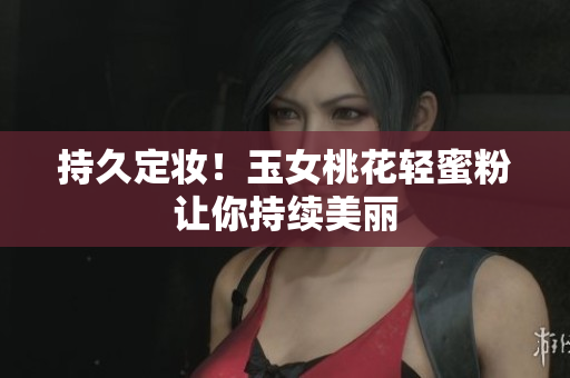 持久定妆！玉女桃花轻蜜粉让你持续美丽