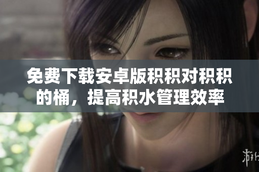 免费下载安卓版积积对积积的桶，提高积水管理效率