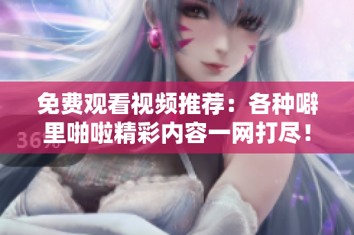 免费观看视频推荐：各种噼里啪啦精彩内容一网打尽！