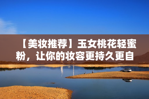 【美妆推荐】玉女桃花轻蜜粉，让你的妆容更持久更自然！