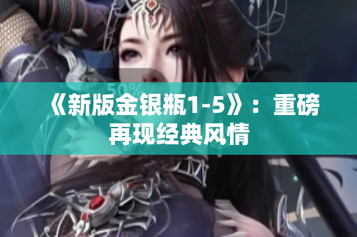 《新版金银瓶1-5》：重磅再现经典风情