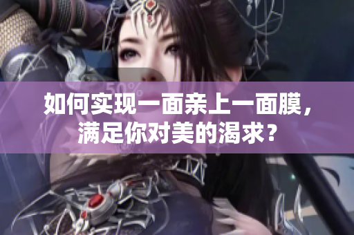 如何实现一面亲上一面膜，满足你对美的渴求？