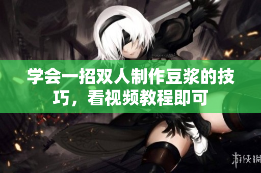 学会一招双人制作豆浆的技巧，看视频教程即可