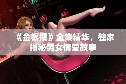 《金银瓶》全集精华，独家揭秘男女情爱故事