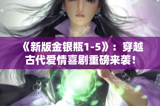 《新版金银瓶1-5》：穿越古代爱情喜剧重磅来袭！