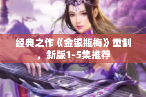 经典之作《金银瓶梅》重制，新版1-5集推荐