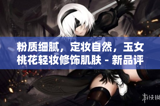 粉质细腻，定妆自然，玉女桃花轻妆修饰肌肤 - 新品评测