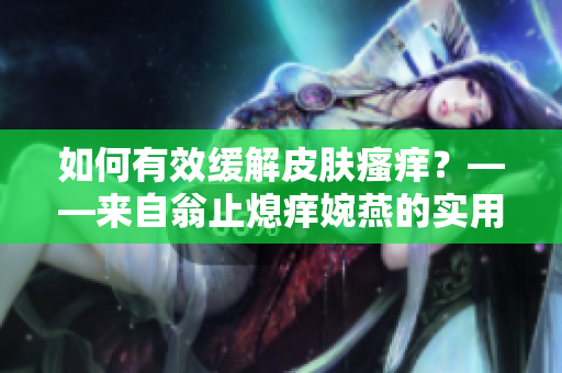 如何有效缓解皮肤瘙痒？——来自翁止熄痒婉燕的实用建议