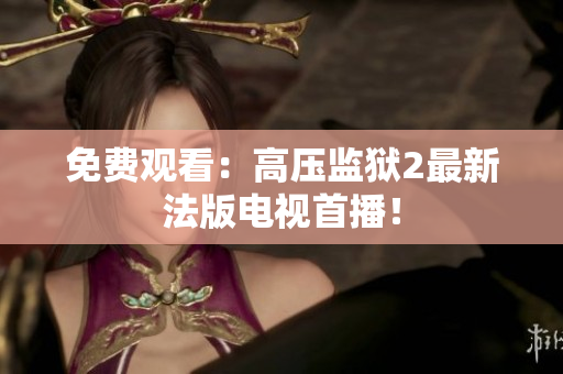 免费观看：高压监狱2最新法版电视首播！