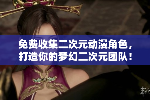 免费收集二次元动漫角色，打造你的梦幻二次元团队！