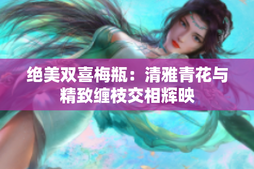 绝美双喜梅瓶：清雅青花与精致缠枝交相辉映