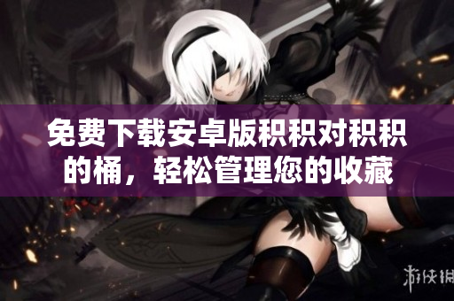免费下载安卓版积积对积积的桶，轻松管理您的收藏