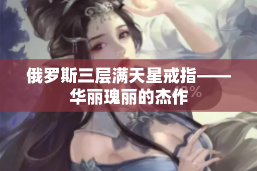 俄罗斯三层满天星戒指——华丽瑰丽的杰作