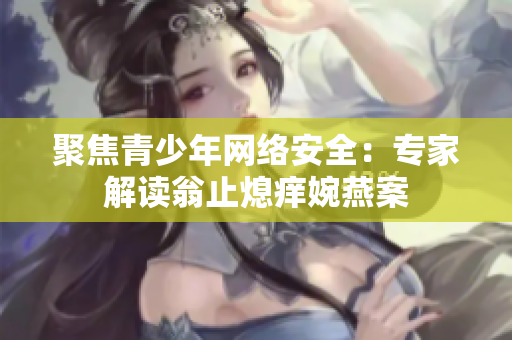 聚焦青少年网络安全：专家解读翁止熄痒婉燕案