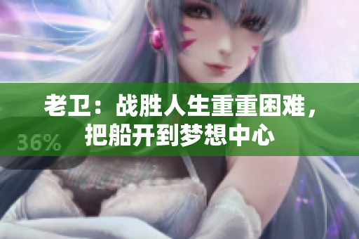 老卫：战胜人生重重困难，把船开到梦想中心