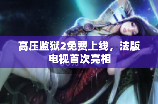 高压监狱2免费上线，法版电视首次亮相