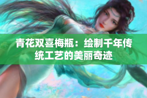 青花双喜梅瓶：绘制千年传统工艺的美丽奇迹