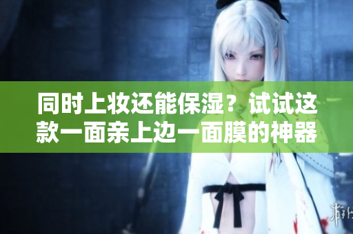同时上妆还能保湿？试试这款一面亲上边一面膜的神器！