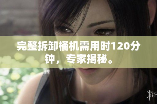 完整拆卸桶机需用时120分钟，专家揭秘。