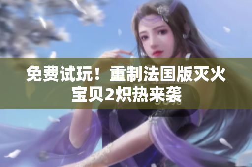 免费试玩！重制法国版灭火宝贝2炽热来袭