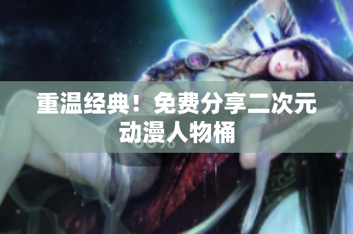 重温经典！免费分享二次元动漫人物桶