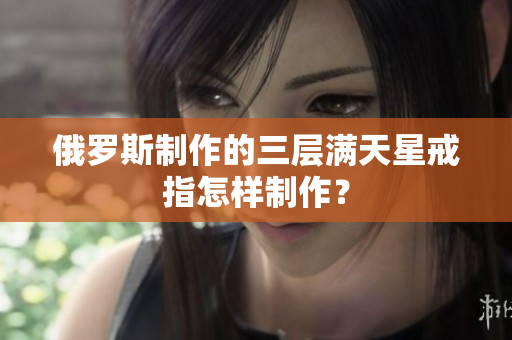 俄罗斯制作的三层满天星戒指怎样制作？
