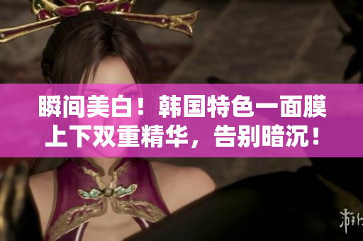 瞬间美白！韩国特色一面膜上下双重精华，告别暗沉！