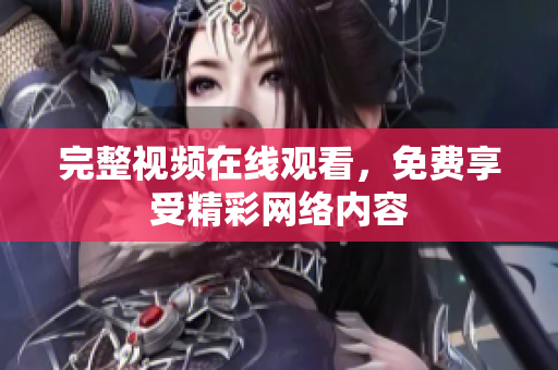 完整视频在线观看，免费享受精彩网络内容