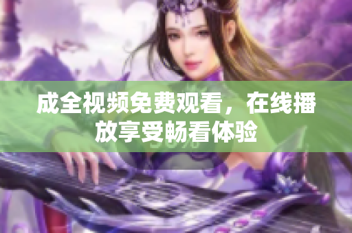 成全视频免费观看，在线播放享受畅看体验