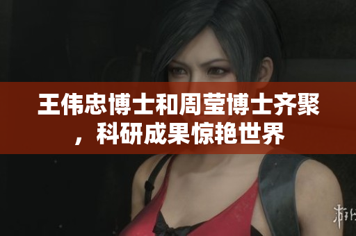 王伟忠博士和周莹博士齐聚，科研成果惊艳世界