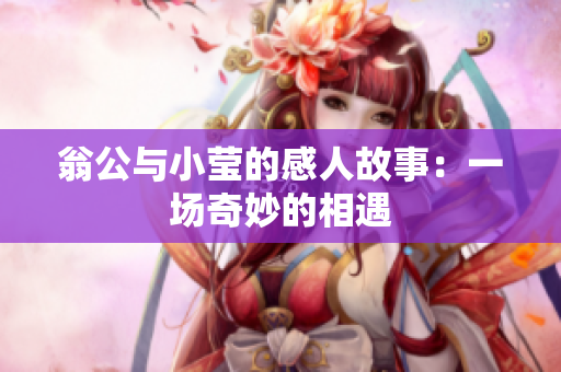 翁公与小莹的感人故事：一场奇妙的相遇