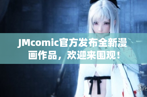 JMcomic官方发布全新漫画作品，欢迎来围观！