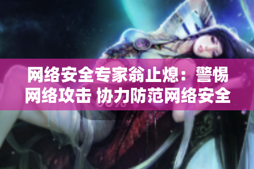 网络安全专家翁止熄：警惕网络攻击 协力防范网络安全风险