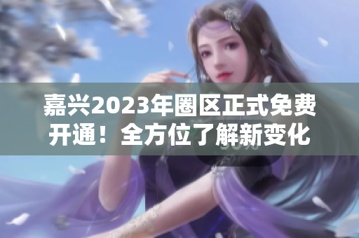 嘉兴2023年圈区正式免费开通！全方位了解新变化