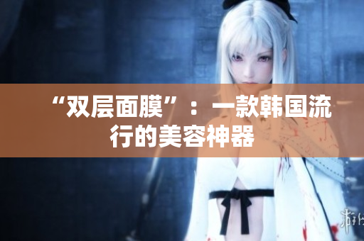 “双层面膜”：一款韩国流行的美容神器