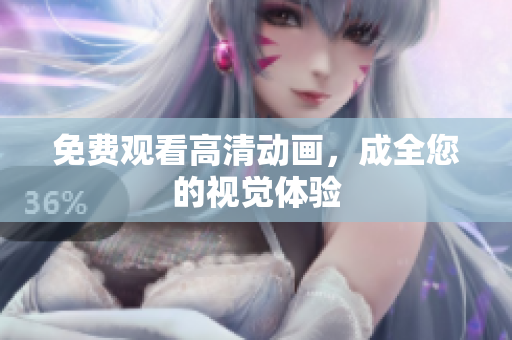 免费观看高清动画，成全您的视觉体验