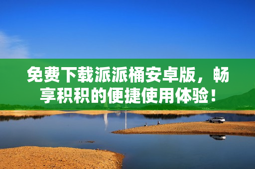 免费下载派派桶安卓版，畅享积积的便捷使用体验！