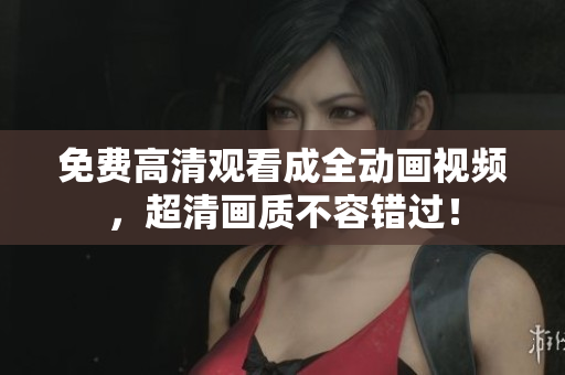 免费高清观看成全动画视频，超清画质不容错过！