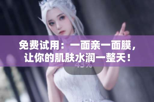 免费试用：一面亲一面膜，让你的肌肤水润一整天！