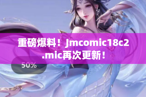 重磅爆料！Jmcomic18c2.mic再次更新！