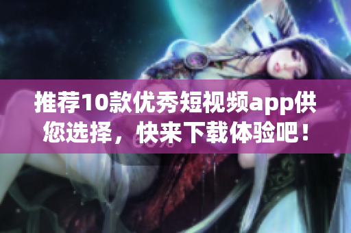 推荐10款优秀短视频app供您选择，快来下载体验吧！