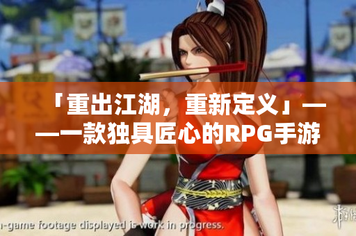 「重出江湖，重新定义」——一款独具匠心的RPG手游