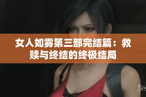 女人如雾第三部完结篇：救赎与终结的终极结局