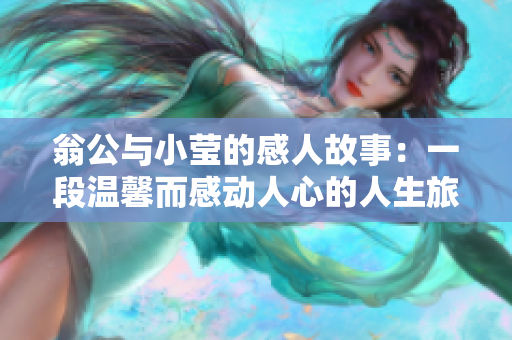 翁公与小莹的感人故事：一段温馨而感动人心的人生旅程
