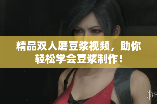 精品双人磨豆浆视频，助你轻松学会豆浆制作！