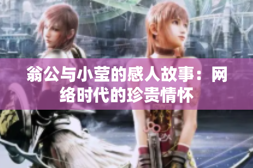 翁公与小莹的感人故事：网络时代的珍贵情怀