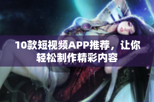 10款短视频APP推荐，让你轻松制作精彩内容
