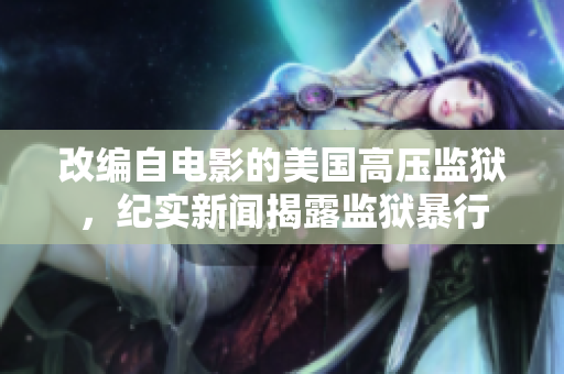 改编自电影的美国高压监狱，纪实新闻揭露监狱暴行