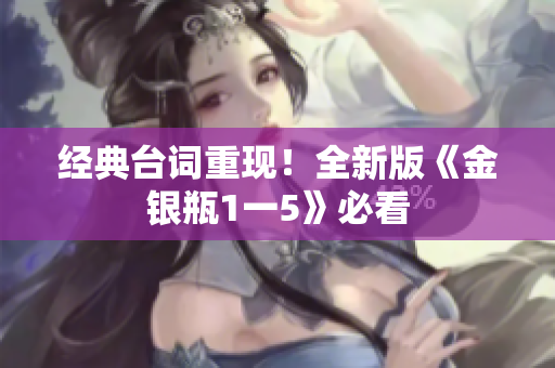 经典台词重现！全新版《金银瓶1一5》必看
