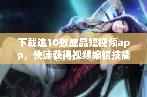 下载这10款成品短视频app，快速获得视频编辑技能!